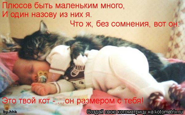Плюсов быть маленьким много, И один назову из них я. Что ж, без сомнения, вот он: Это твой кот - ...о... Котоматрица: Плюсов быть маленьким много, И один назову из них я. Что ж, без сомнения, вот он: Это твой кот - ...он размером с тебя!