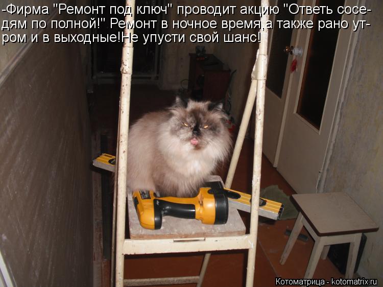 Котоматрица: -Фирма "Ремонт под ключ" проводит акцию "Ответь сосе- дям по полной!" Ремонт в ночное время,а также рано ут- ром и в выходные!Не упусти свой шан