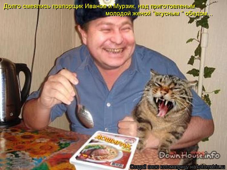 Котоматрица: Долго смеялись прапорщик Иванов и Мурзик, над приготовленым молодой женой "вкусным " обедом...