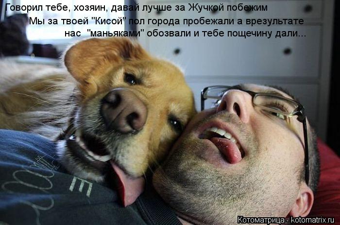 Говорил тебе, хозяин, давай лучше за Жучкой побежим Мы за твоей "Кисой" пол города пробежали а врезул... Котоматрица: Говорил тебе, хозяин, давай лучше за Жучкой побежим Мы за твоей "Кисой" пол города пробежали а врезультате нас "маньяками" обозвали и тебе по