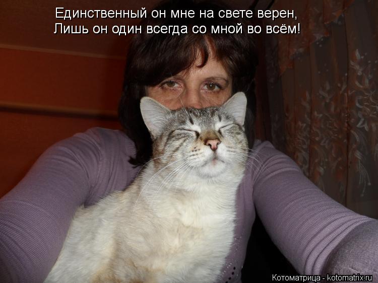 Единственный он мне на свете верен, Лишь он один всегда со мной во всём! Лишь он один всегда со мной... Котоматрица: Единственный он мне на свете верен, Лишь он один всегда со мной во всём! Лишь он один всегда со мной во всём!