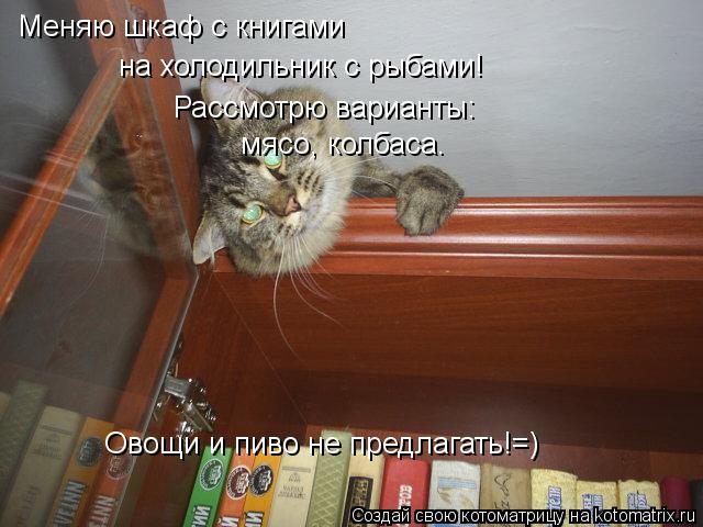 Котоматрица: Меняю шкаф с книгами  на холодильник с рыбами! Рассмотрю варианты: мясо, колбаса. Овощи и пиво не предлагать!=)