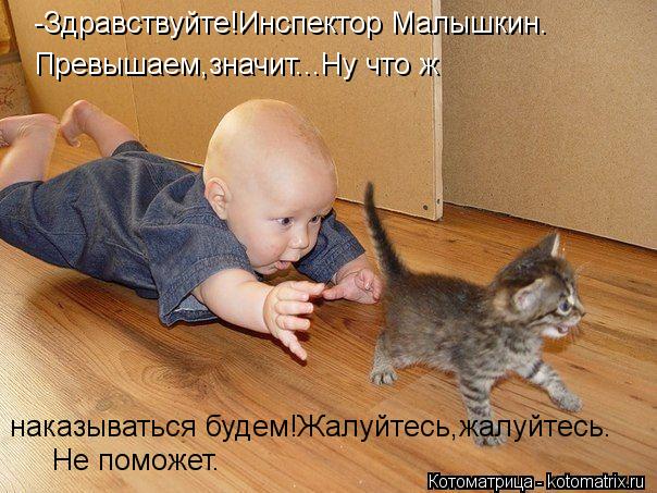 -Здравствуйте!Инспектор Малышкин. Превышаем,значит...Ну что ж наказываться будем!Жалуйтесь,жалуйтес... Котоматрица: -Здравствуйте!Инспектор Малышкин. Превышаем,значит...Ну что ж наказываться будем!Жалуйтесь,жалуйтесь. Не поможет.