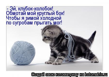 - Эй, клубок-колобок! Обмотай мой круглый бок! Чтобы я зимой холодной по сугробам прыгать мог!... Котоматрица: - Эй, клубок-колобок! Обмотай мой круглый бок! Чтобы я зимой холодной по сугробам прыгать мог!