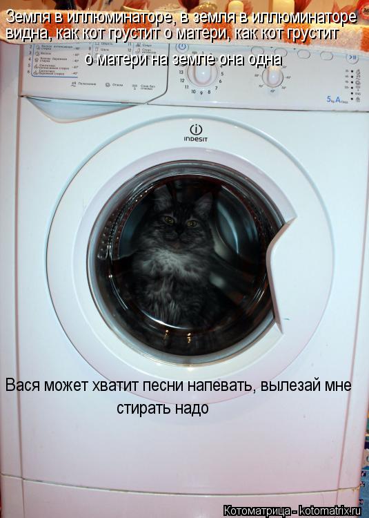 Котоматрица: Земля в иллюминаторе, в земля в иллюминаторе  видна, как кот грустит о матери, как кот грустит  Вася может хватит песни напевать, вылезай мне 