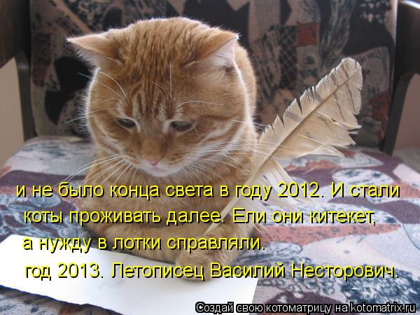 и не было конца света в году 2012. И стали коты проживать далее. Ели они китекет, а нужду в лотки сп... Котоматрица: и не было конца света в году 2012. И стали коты проживать далее. Ели они китекет, а нужду в лотки справляли. год 2013. Летописец Василий Несторови