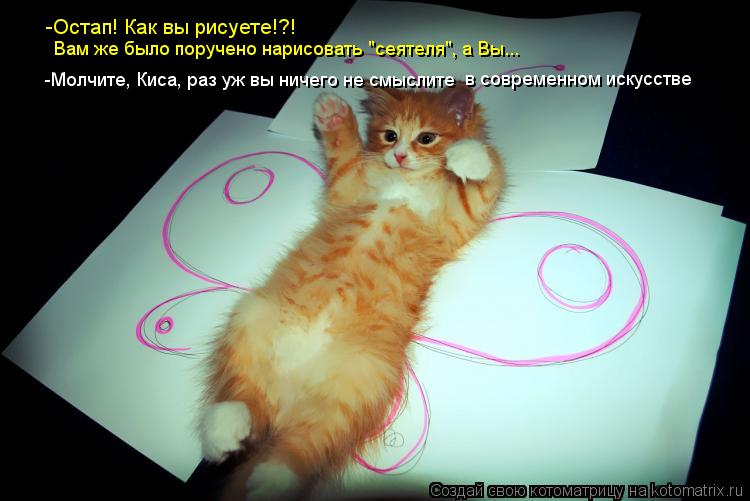 -Остап! Как вы рисуете!?! Вам же было поручено нарисовать "сеятеля", а Вы... -Молчите, Киса, раз уж в... Котоматрица: -Остап! Как вы рисуете!?! Вам же было поручено нарисовать "сеятеля", а Вы... -Молчите, Киса, раз уж вы ничего не смыслите в современном искусстве