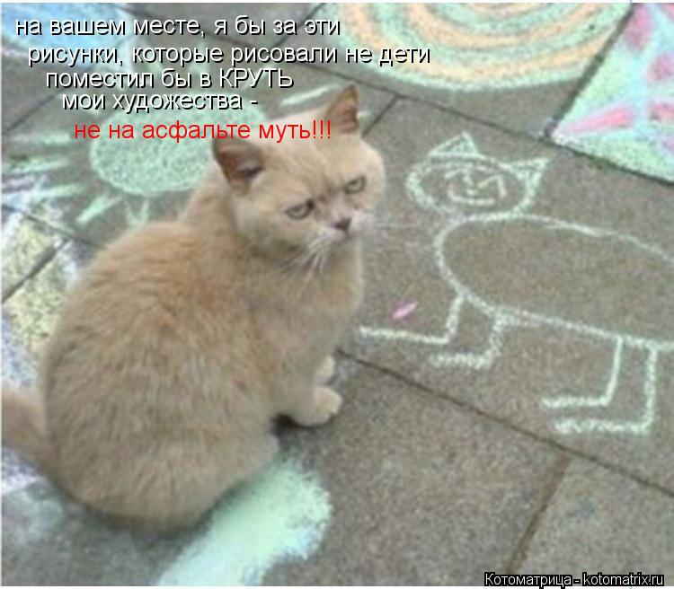 на вашем месте, я бы за эти рисунки, которые рисовали не дети поместил бы в КРУТЬ мои художества - н... Котоматрица: на вашем месте, я бы за эти рисунки, которые рисовали не дети поместил бы в КРУТЬ мои художества - не на асфальте муть!!!