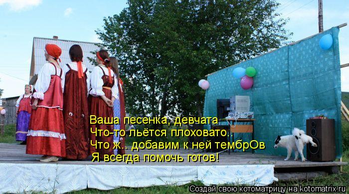 Котоматрица: Ваша песенка, девчата Что-то льётся плоховато.. Что ж.. добавим к ней тембрОв Я всегда помочь готов!