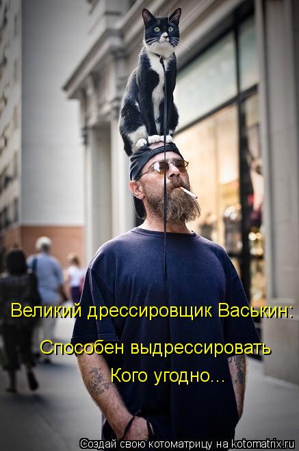 Котоматрица: Великий дрессировщик Васькин: Способен выдрессировать Кого угодно...