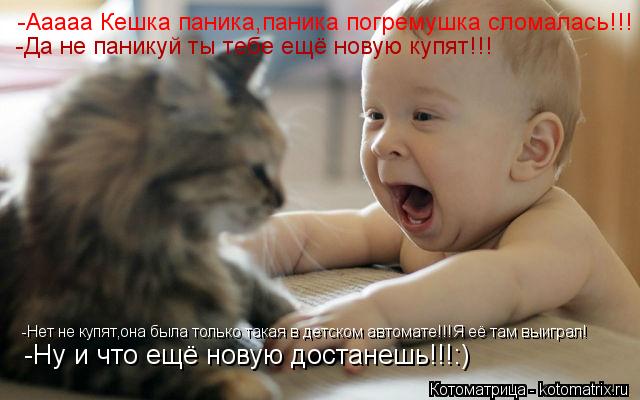Котоматрица: -Ааааа Кешка паника,паника погремушка сломалась!!! -Да не паникуй ты тебе ещё новую купят!!! -Нет не купят,она была только такая в детском авто