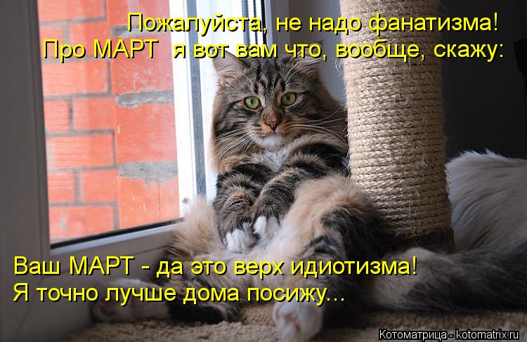 Котоматрица: Пожалуйста, не надо фанатизма! Ваш МАРТ - да это верх идиотизма! Я точно лучше дома посижу... Про МАРТ  я вот вам что, вообще, скажу: