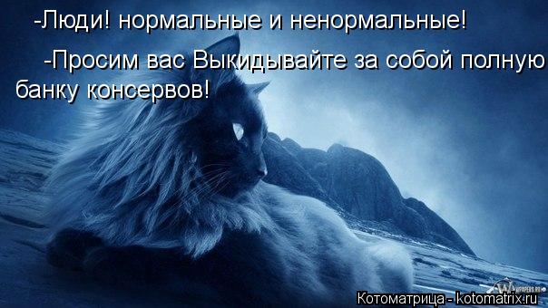 -Люди! нормальные и ненормальные! -Просим вас Выкидывайте за собой полную банку консервов! банку конс... Котоматрица: -Люди! нормальные и ненормальные! -Просим вас Выкидывайте за собой полную банку консервов! банку консервов!