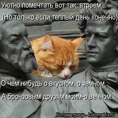 (Но только если теплый день конечно) Уютно помечтать вот так, втроем... О чем нибудь о вкусном, о зем... Котоматрица: (Но только если теплый день конечно) Уютно помечтать вот так, втроем... О чем нибудь о вкусном, о земном, А бронзовым друзям моим-о вечном...