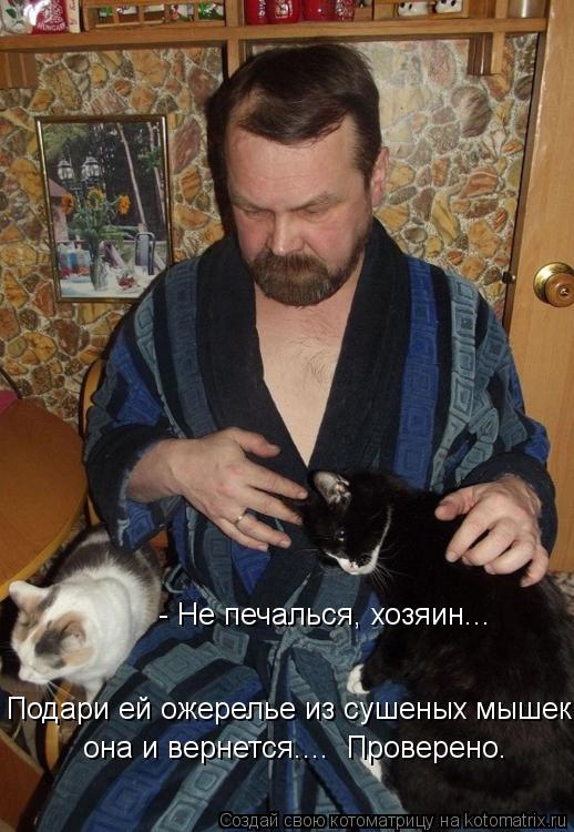 - Не печалься, хозяин... Подари ей ожерелье из сушеных мышек, она и вернется.... Проверено.... Котоматрица: - Не печалься, хозяин... Подари ей ожерелье из сушеных мышек, она и вернется.... Проверено.