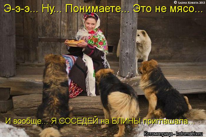 Э-э-э... Ну... Понимаете... Это не мясо... И вообще... Я СОСЕДЕЙ на БЛИНЫ приглашала...... Котоматрица: Э-э-э... Ну... Понимаете... Это не мясо... И вообще... Я СОСЕДЕЙ на БЛИНЫ приглашала...