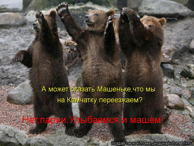 А может сказать Машеньке,что мы на Камчатку переезжаем? Нет,парни.Улыбаемся и машем!... Котоматрица: А может сказать Машеньке,что мы на Камчатку переезжаем? Нет,парни.Улыбаемся и машем!