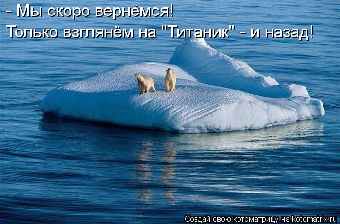 - Мы скоро вернёмся! Только взглянём на "Титаник" - и назад!... Котоматрица: - Мы скоро вернёмся! Только взглянём на "Титаник" - и назад!
