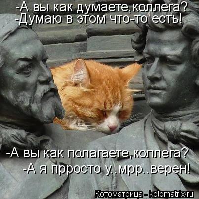 -А вы как думаете,коллега? -Думаю в этом что-то есть! -А вы как полагаете,коллега? -А я прросто у..мр... Котоматрица: -А вы как думаете,коллега? -Думаю в этом что-то есть! -А вы как полагаете,коллега? -А я прросто у..мрр..верен!