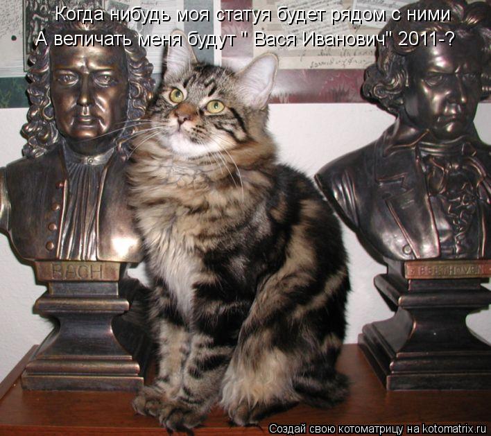 Когда нибудь моя статуя будет рядом с ними А величать меня будут " Вася Иванович" 2011-?... Котоматрица: Когда нибудь моя статуя будет рядом с ними А величать меня будут " Вася Иванович" 2011-?