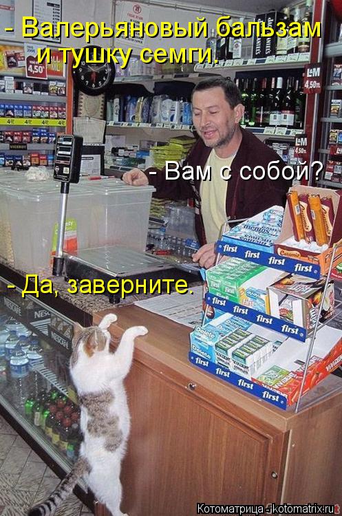 - Валерьяновый бальзам и тушку семги. - Вам с собой? - Да, заверните.... Котоматрица: - Валерьяновый бальзам и тушку семги. - Вам с собой? - Да, заверните.