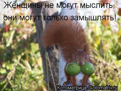Котоматрица: Женщины не могут мыслить,  они могут только замышлять!