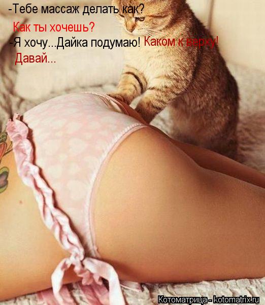 -Тебе массаж делать как? Как ты хочешь? -Я хочу...Дайка подумаю! Каком к верху! Давай...... Котоматрица: -Тебе массаж делать как? Как ты хочешь? -Я хочу...Дайка подумаю! Каком к верху! Давай...
