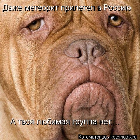Даже метеорит прилетел в Россию А твоя любимая группа нет........ Котоматрица: Даже метеорит прилетел в Россию А твоя любимая группа нет.....