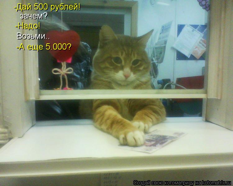 -Дай 500 рублей! зачем? -Надо! Возьми.. -А еще 5.000?... Котоматрица: -Дай 500 рублей! зачем? -Надо! Возьми.. -А еще 5.000?