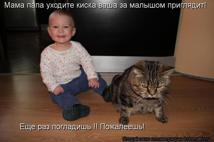 Мама папа уходите киска ваша за малышом приглядит! Еще раз погладишь !! Пожалеешь!... Котоматрица: Мама папа уходите киска ваша за малышом приглядит! Еще раз погладишь !! Пожалеешь!