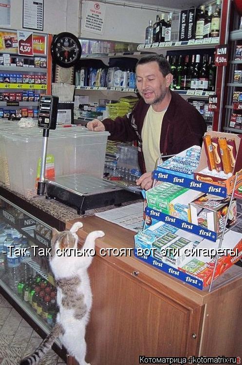-Так.Так склько стоят вот эти сигареты... Котоматрица: -Так.Так склько стоят вот эти сигареты