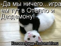 -Да мы ничего...игра- ем тут в Отелло и Дездемону!... Котоматрица: -Да мы ничего...игра- ем тут в Отелло и Дездемону!