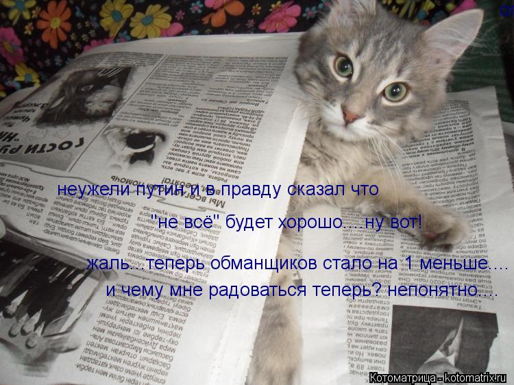 Котоматрица: неужели путин и в правду сказал что "не всё" будет хорошо....ну вот! огого себе! жаль...теперь обманщиков стало на 1 меньше.... и чему мне радовать