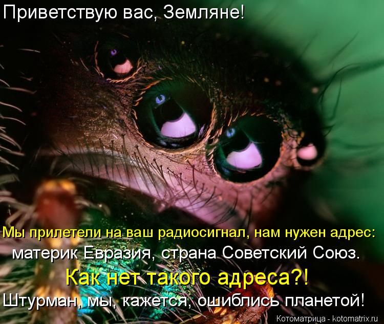 Приветствую вас, Земляне! Мы прилетели на ваш радиосигнал, нам нужен адрес: материк Евразия, страна С... Котоматрица: Приветствую вас, Земляне! Мы прилетели на ваш радиосигнал, нам нужен адрес: материк Евразия, страна Советский Союз. Как нет такого адреса?! Ш