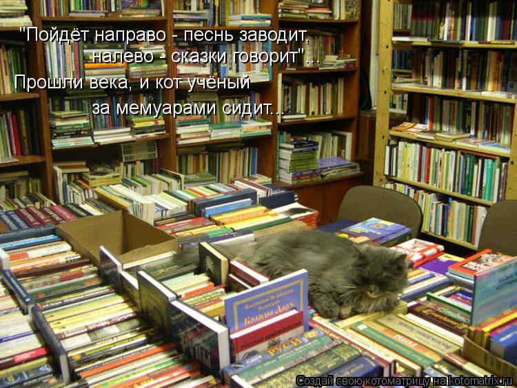 "Пойдёт направо - песнь заводит, налево - сказки говорит"... Прошли века, и кот учёный за мемуарами с... Котоматрица: "Пойдёт направо - песнь заводит, налево - сказки говорит"... Прошли века, и кот учёный за мемуарами сидит...