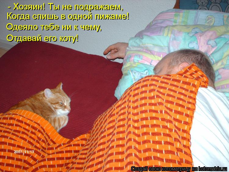 Котоматрица: - Хозяин! Ты не подражаем, Когда спишь в одной пижаме! Одеяло тебе ни к чему, Отдавай его коту!
