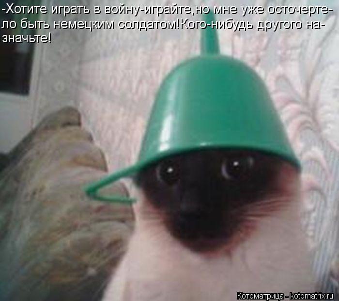 -Хотите играть в войну-играйте,но мне уже осточерте- ло быть немецким солдатом!Кого-нибудь другого на... Котоматрица: -Хотите играть в войну-играйте,но мне уже осточерте- ло быть немецким солдатом!Кого-нибудь другого на- значьте!