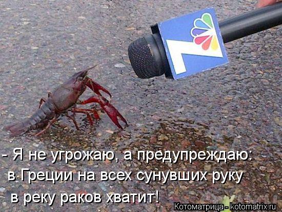 - Я не угрожаю, а предупреждаю: в Греции на всех сунувших руку в реку раков хватит!... Котоматрица: - Я не угрожаю, а предупреждаю: в Греции на всех сунувших руку в реку раков хватит!