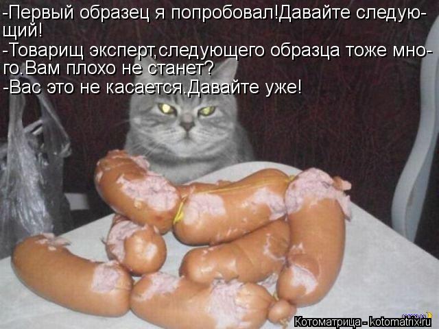 Котоматрица: -Первый образец я попробовал!Давайте следую- щий! -Товарищ эксперт,следующего образца тоже мно- го.Вам плохо не станет? -Вас это не касается.Д