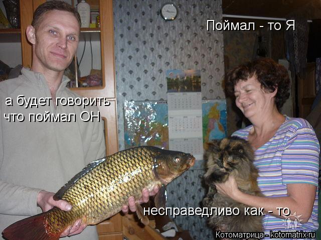 Поймал - то Я а будет говорить что поймал ОН несправедливо как - то... Котоматрица: Поймал - то Я а будет говорить что поймал ОН несправедливо как - то
