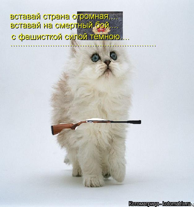 вставай страна огромная,... вставай на смертный бой.... с фашисткой силой тёмною.... ................... Котоматрица: вставай страна огромная,... вставай на смертный бой.... с фашисткой силой тёмною.... ...........................................................