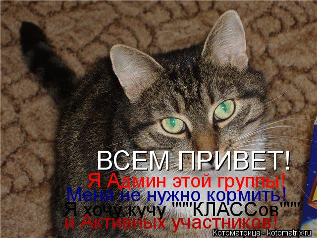 ВСЕМ ПРИВЕТ! Я Админ этой группы! Меня не нужно кормить! Я хочу кучу """КЛАССов""" и Активных участ... Котоматрица: ВСЕМ ПРИВЕТ! Я Админ этой группы! Меня не нужно кормить! Я хочу кучу """КЛАССов""" и Активных участников!