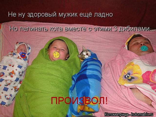 ПРОИЗВОЛ! Не ну здоровый мужик ещё ладноно пелинать кота вместе с этими тремя дибилами... Не ну здоро... Котоматрица: ПРОИЗВОЛ! Не ну здоровый мужик ещё ладноно пелинать кота вместе с этими тремя дибилами... Не ну здоровый мужик ещё ладно Но пелинать кота вме