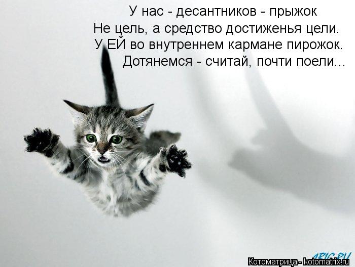 У нас - десантников - прыжок Не цель, а средство достиженья цели. У ЕЙ во внутреннем кармане пирожок.... Котоматрица: У нас - десантников - прыжок Не цель, а средство достиженья цели. У ЕЙ во внутреннем кармане пирожок. Дотянемся - считай, почти поели...