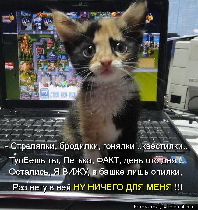 Раз нету в ней НУ НИЧЕГО ДЛЯ МЕНЯ !!! НУ НИЧЕГО ДЛЯ МЕНЯ ТупЕешь ты, Петька, ФАКТ, день ото дня ! - ... Котоматрица: Раз нету в ней НУ НИЧЕГО ДЛЯ МЕНЯ !!! НУ НИЧЕГО ДЛЯ МЕНЯ ТупЕешь ты, Петька, ФАКТ, день ото дня ! - Стрелялки, бродилки, гонялки...квестилки... Ост