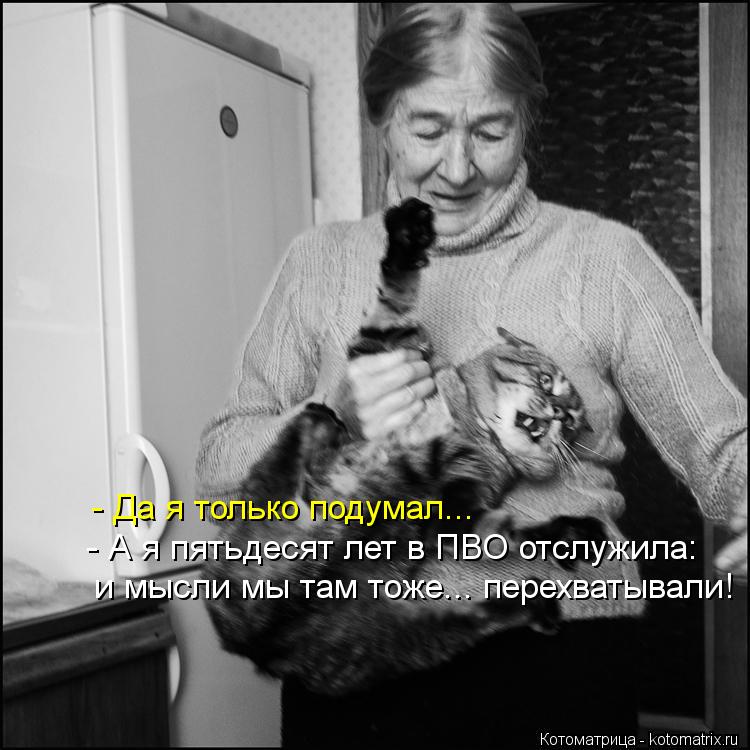 - Да я только подумал... - А я пятьдесят лет в ПВО отслужила: и мысли мы там тоже... перехватывали!... Котоматрица: - Да я только подумал... - А я пятьдесят лет в ПВО отслужила: и мысли мы там тоже... перехватывали!