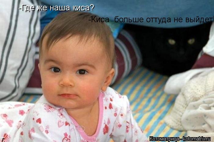 -Где же наша киса? -Киса больше оттуда не выйдет!!... Котоматрица: -Где же наша киса? -Киса больше оттуда не выйдет!!