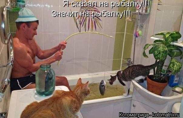 Я сказал на рыбалку!!! Значит на рыбалку!!!... Котоматрица: Я сказал на рыбалку!!! Значит на рыбалку!!!