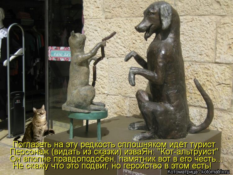Он вполне правдоподобен, памятник вот в его честь... Не скажу что это подвиг, но геройство в этом ест... Котоматрица: Он вполне правдоподобен, памятник вот в его честь... Не скажу что это подвиг, но геройство в этом есть! Поглазеть на эту редкость сплошняком и