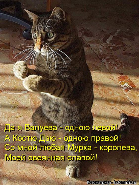 Да я Валуева - одною левой! А Костю Дзю - одною правой! Со мной любая Мурка - королева, Моей овеянная... Котоматрица: Да я Валуева - одною левой! А Костю Дзю - одною правой! Со мной любая Мурка - королева, Моей овеянная славой!